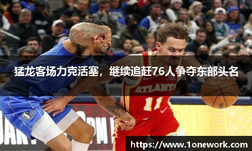 猛龙客场力克活塞，继续追赶76人争夺东部头名