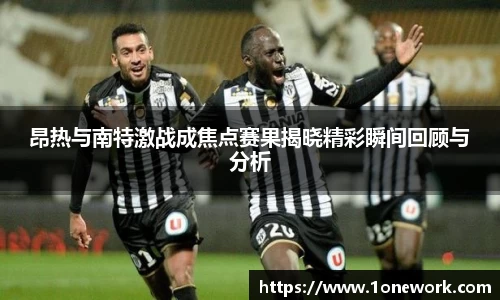 昂热与南特激战成焦点赛果揭晓精彩瞬间回顾与分析