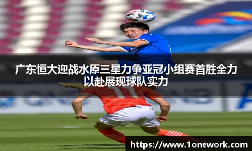 广东恒大迎战水原三星力争亚冠小组赛首胜全力以赴展现球队实力