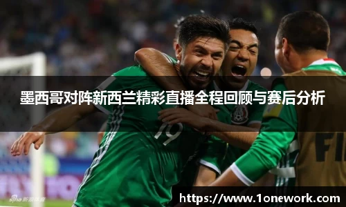 墨西哥对阵新西兰精彩直播全程回顾与赛后分析