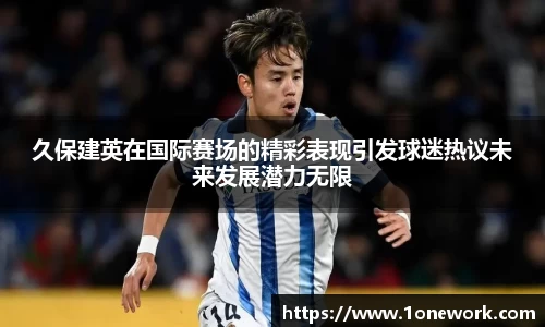 久保建英在国际赛场的精彩表现引发球迷热议未来发展潜力无限