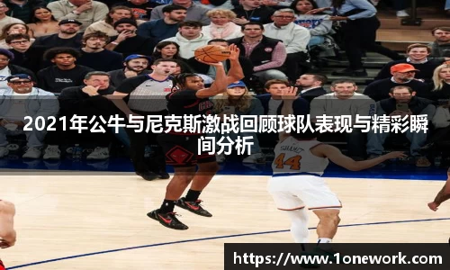 2021年公牛与尼克斯激战回顾球队表现与精彩瞬间分析