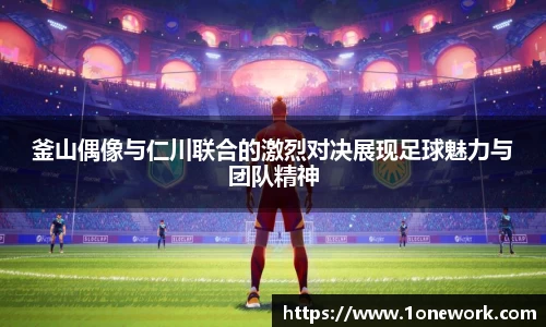 釜山偶像与仁川联合的激烈对决展现足球魅力与团队精神