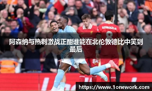 阿森纳与热刺激战正酣谁能在北伦敦德比中笑到最后