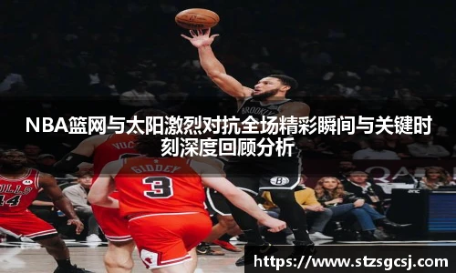 NBA篮网与太阳激烈对抗全场精彩瞬间与关键时刻深度回顾分析